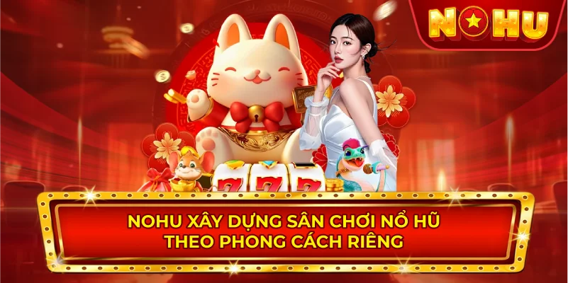 NOHU Xây Dựng Sân Chơi Nổ Hũ Theo Phong Cách Riêng